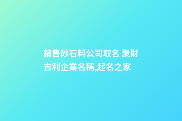 銷售砂石料公司取名 聚財吉利企業名稱,起名之家